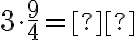 3 \cdot \dfrac{9}{4}= \text{_______}