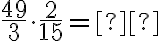 \dfrac{49}{3} \cdot \dfrac{2}{15}= \text{_______}