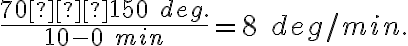 \dfrac{70 – 150 \; deg.}{10-0 \; min} = 8 \; deg/min.