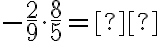 -\dfrac{2}{9} \cdot \dfrac{8}{5}= \text{_______}