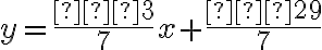   y =\dfrac{–3}{7}
    x + \dfrac{–29}{7}