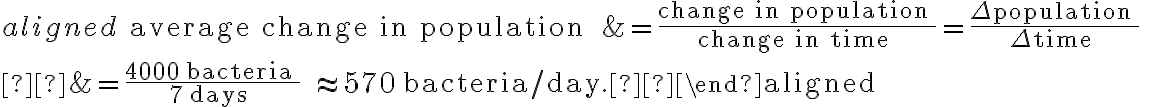 \begin{aligned} \text { average change in population } &=\frac{\text { change in population }}{\text { change in time }}=\frac{\Delta \text { population }}{\Delta \text { time }} \\ &=\frac{4000 \text { bacteria }}{7 \text { days }} \approx 570 \text { bacteria/day.} \end{aligned} 