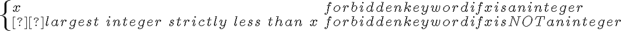  \left\{ \begin{array}{ll} x & \mbox { if x is an integer }\\   largest \; integer \; strictly \; less \; than \; x & \mbox { if x is NOT an integer}\end{array} \right. 