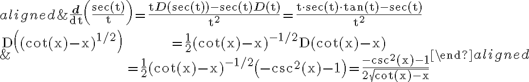 \begin{align*}
\begin{aligned}
&\frac{\mathbf{d}}{\mathrm{dt}}\left(\frac{\sec (\mathrm{t})}{\mathrm{t}}\right)=\frac{\mathrm{t} \mathbf{D}(\sec (\mathrm{t}))-\sec (\mathrm{t}) \mathbf{D}(\mathrm{t})}{\mathrm{t}^{2}}=\frac{\mathrm{t} \cdot \sec (\mathrm{t}) \cdot \tan (\mathrm{t})-\sec
    (\mathrm{t})}{\mathrm{t}^{2}} \\
&\begin{array}{l}
\mathrm{D}\left((\cot (\mathrm{x})-\mathrm{x})^{1 / 2}\right) & =\frac{1}{2}(\cot (\mathrm{x})-\mathrm{x})^{-1 / 2} \mathrm{D}(\cot (\mathrm{x})-\mathrm{x}) \\
& =\frac{1}{2}(\cot (\mathrm{x})-\mathrm{x})^{-1 / 2}\left(-\csc ^{2}(\mathrm{x})-1\right)=\frac{-\csc ^{2}(\mathrm{x})-1}{2 \sqrt{\cot (\mathrm{x})-\mathrm{x}}}
\end{array}
\end{aligned}
\end{align*}