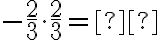 -\dfrac{2}{3} \cdot \dfrac{2}{3}= \text{_______}