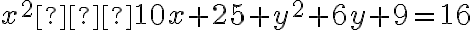 x^2 – 10x + 25 + y^2 + 6y + 9  = 16