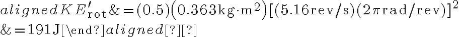 \begin{aligned} K E_{\mathrm{rot}}^{\prime} &=(0.5)\left(0.363 \mathrm{~kg} \cdot \mathrm{m}^{2}\right)[(5.16 \mathrm{rev} / \mathrm{s})(2 \pi \mathrm{rad} / \mathrm{rev})]^{2} \\ &=191 \mathrm{~J} \end{aligned}  