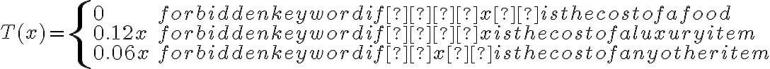 T(x) = \left\{ \begin{array}{lll}0 & \mbox { if  
    x  is the cost of a food}\\ 0.12x & \mbox { if  
    x is the cost of a luxury item}\\ 0.06x & \mbox { if 
    x  is the cost of any other item} \end{array} \right. 