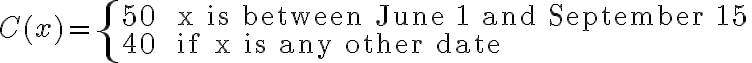 C(x) = \left\{ \begin{array} {ll} $50 & \text { x is between June 1 and September 15} \\ $40 & \text { if x is any other date } \end{array} \right.