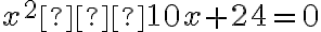 x^2 – 10x + 24 = 0