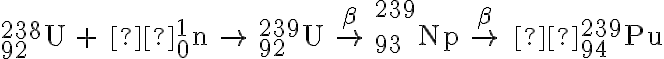 _{92}^{238}\textrm{U} \; + \; _{0}^{1}\textrm{n}\; \rightarrow\; _{92}^{239}\textrm{U}\; \overset{\beta }{\rightarrow} \; _{93}^{239}\textrm{Np} \; \overset{\beta }{\rightarrow} \;  _{94}^{239}\textrm{Pu}