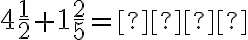 4 \dfrac{1}{2}+1 \dfrac{2}{5}= \text{________} 