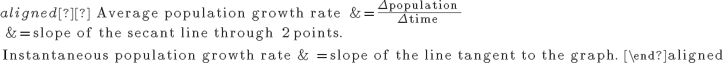 \begin{aligned}  \text { Average population growth rate } &=\frac{\Delta \text { population }}{\Delta \text { time }} \\ &=\text { slope of the secant line through } 2 \text { points. } \\ \\ \text { Instantaneous population growth rate }& =\text { slope of the line tangent to the graph. }\end{aligned}